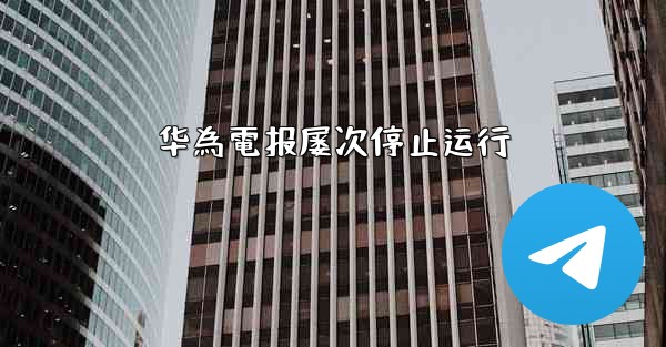 <b>华為電报屡次停止运行</b>
