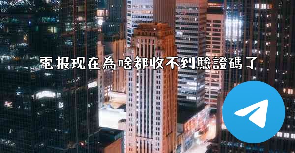 電报现在為啥都收不到驗證碼了