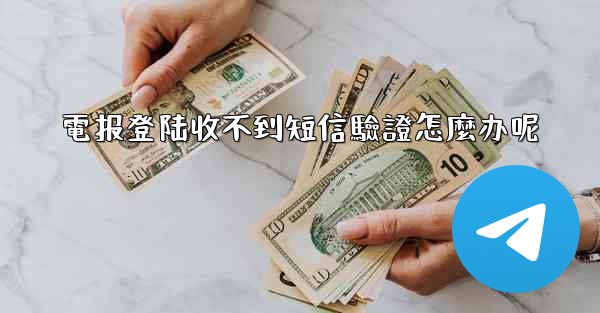 電报登陆收不到短信驗證怎麼办呢