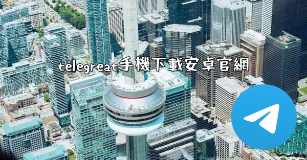 <b>telegreat手機下載安卓官網</b>