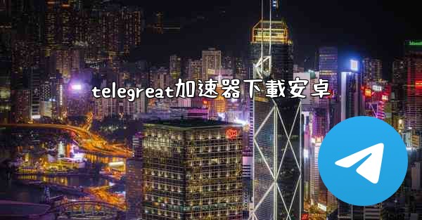telegreat加速器下載安卓