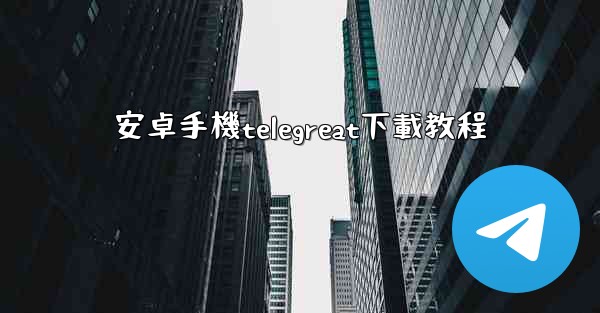 安卓手機telegreat下載教程