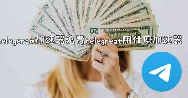telegeram加速器免费telegreat用什麼加速器