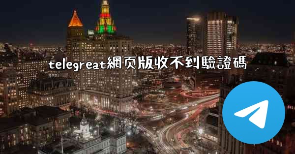 telegreat網页版收不到驗證碼