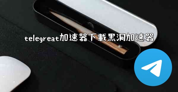 telegreat加速器下載黑洞加速器