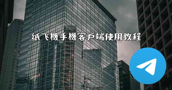 纸飞機手機客戶端使用教程