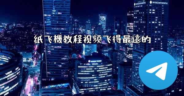 纸飞機教程视频飞得最遠的