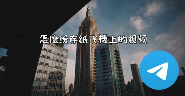 怎麼缓存纸飞機上的视频