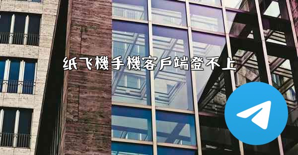 <b>纸飞機手機客戶端登不上</b>