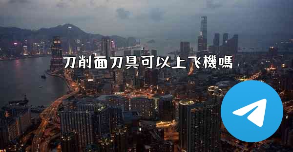 <b>刀削面刀具可以上飞機嗎</b>