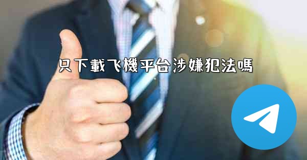 只下載飞機平台涉嫌犯法嗎