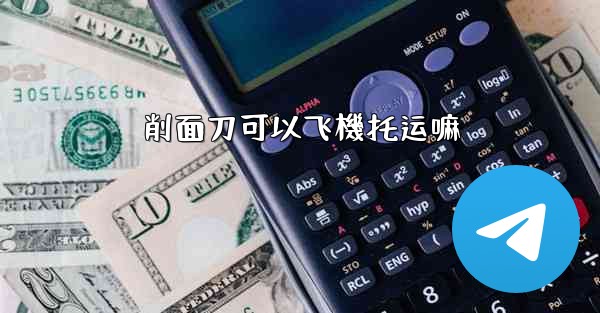 <b>削面刀可以飞機托运嘛</b>