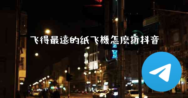 <b>飞得最遠的纸飞機怎麼折抖音</b>