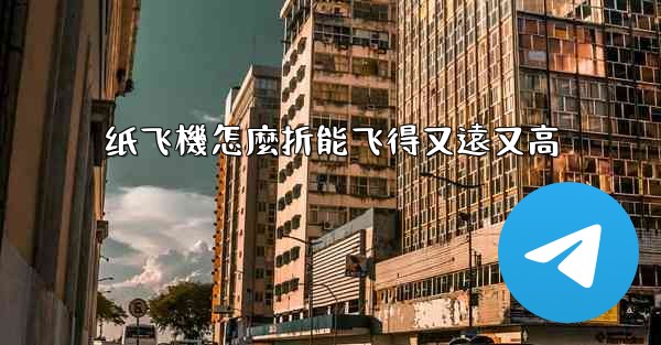 纸飞機怎麼折能飞得又遠又高