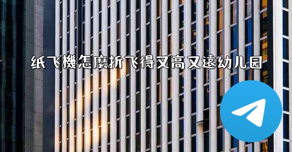 纸飞機怎麼折飞得又高又遠幼儿园