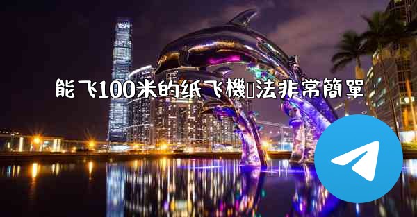 能飞100米的纸飞機叠法非常簡單