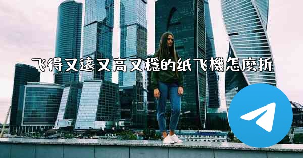 飞得又遠又高又穩的纸飞機怎麼折