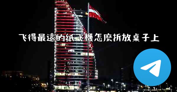 <b>飞得最遠的纸飞機怎麼折放桌子上</b>