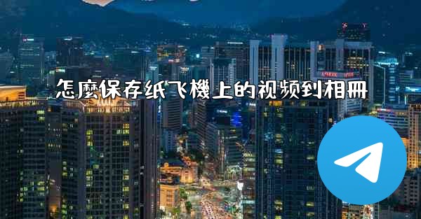 怎麼保存纸飞機上的视频到相冊