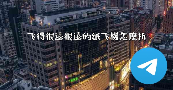 飞得很遠很遠的纸飞機怎麼折