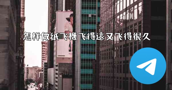 怎样做纸飞機飞得遠又飞得很久