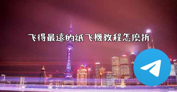 飞得最遠的纸飞機教程怎麼折