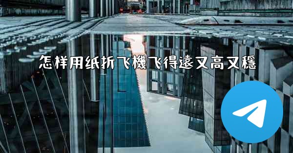 怎样用纸折飞機飞得遠又高又穩