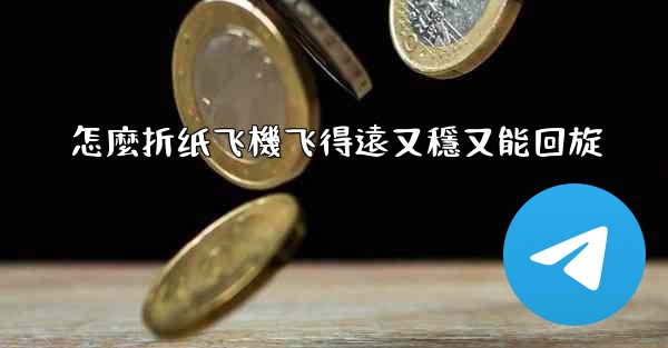 怎麼折纸飞機飞得遠又穩又能回旋