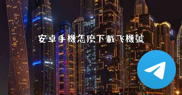 安卓手機怎麼下載飞機號