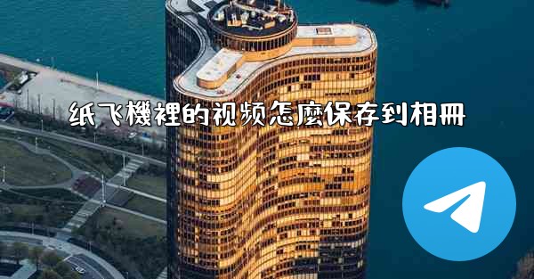 <b>纸飞機裡的视频怎麼保存到相冊</b>