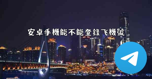 安卓手機能不能登錄飞機號