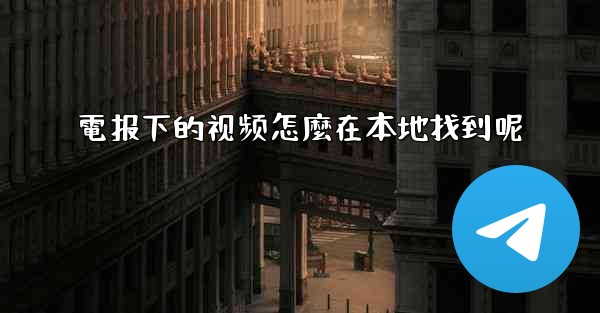 電报下的视频怎麼在本地找到呢