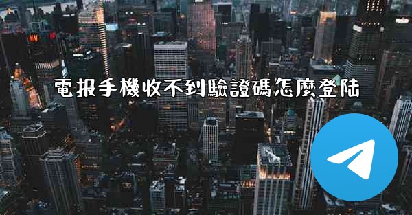 電报手機收不到驗證碼怎麼登陆