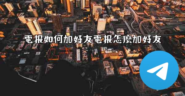 電报如何加好友電报怎麼加好友