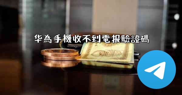华為手機收不到電报驗證碼