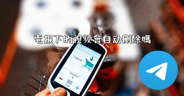 電报下的视频會自动刪除嗎