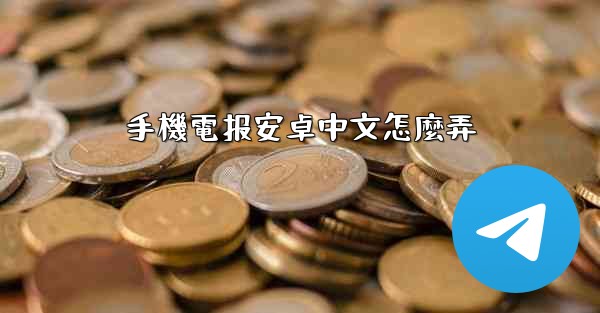 <b>手機電报安卓中文怎麼弄</b>