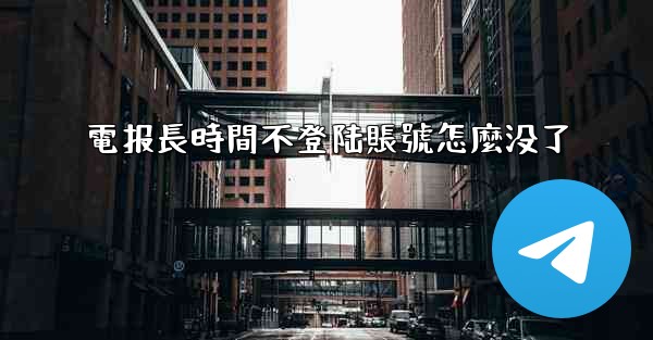 電报長時間不登陆賬號怎麼没了