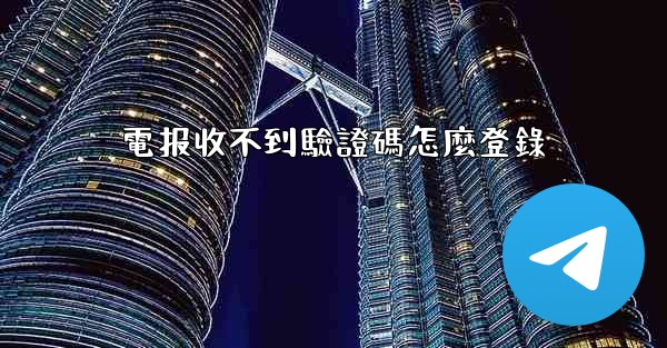 電报收不到驗證碼怎麼登錄