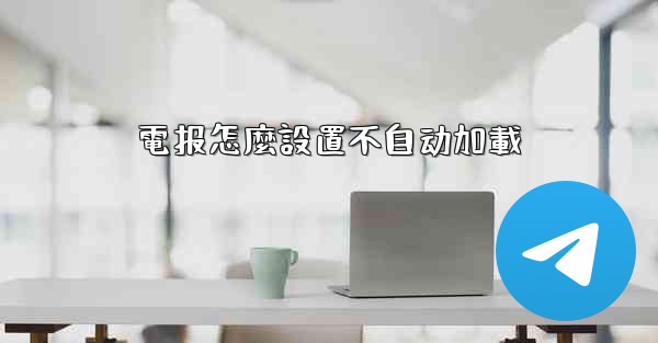 <b>電报怎麼設置不自动加載</b>