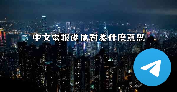 中文電报碼搞對象什麼意思