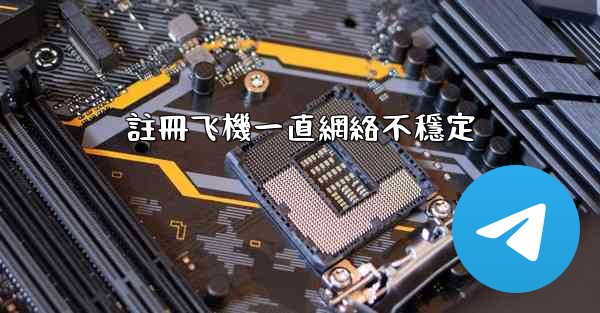 註冊飞機一直網絡不穩定