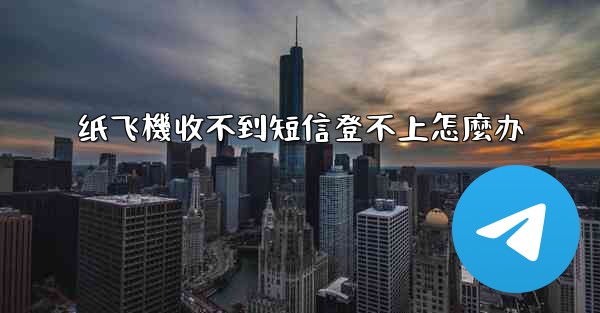 纸飞機收不到短信登不上怎麼办