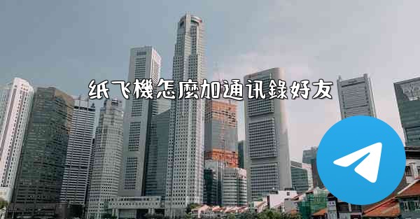 <b>纸飞機怎麼加通讯錄好友</b>