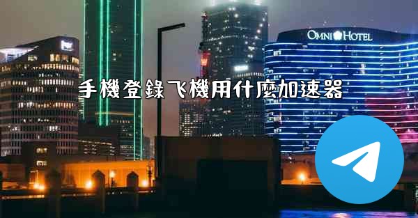 <b>手機登錄飞機用什麼加速器</b>