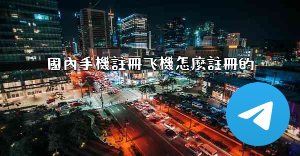 國內手機註冊飞機怎麼註冊的