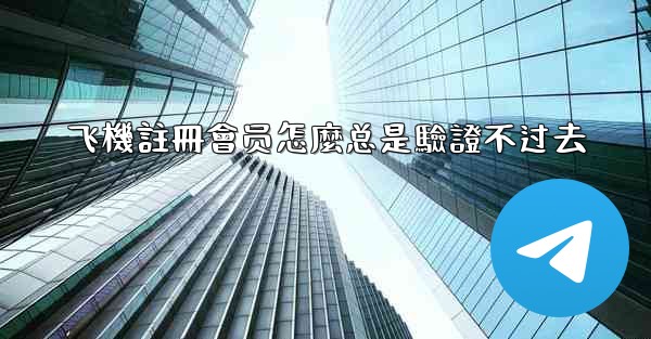 <b>飞機註冊會员怎麼总是驗證不过去</b>