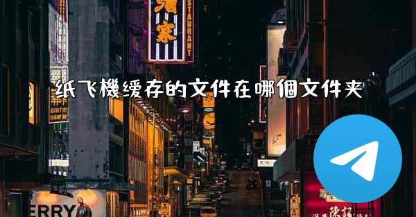 纸飞機缓存的文件在哪個文件夹