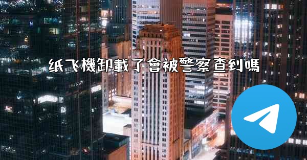 纸飞機卸載了會被警察查到嗎