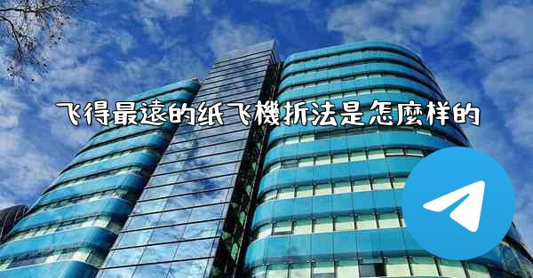 飞得最遠的纸飞機折法是怎麼样的